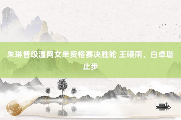 朱琳晋级温网女单资格赛决胜轮 王曦雨、白卓璇止步