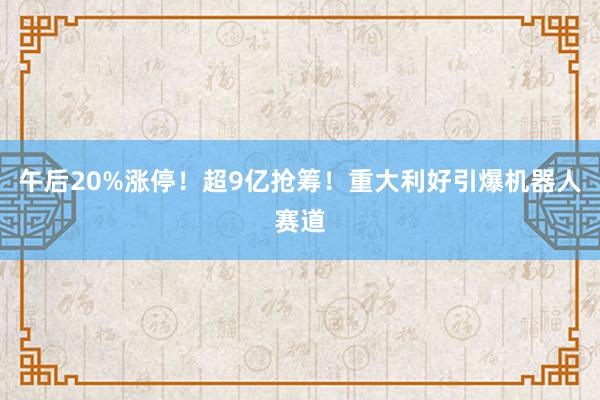 午后20%涨停！超9亿抢筹！重大利好引爆机器人赛道