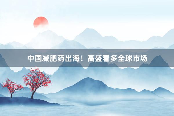 中国减肥药出海！高盛看多全球市场