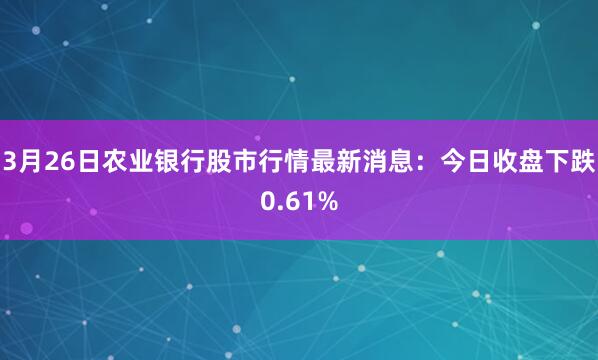 3月26日农业银行股市行情最新消息：今日收盘下跌0.61%
