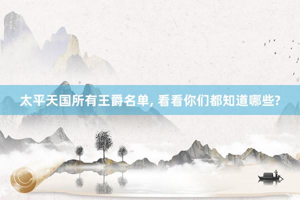 太平天国所有王爵名单, 看看你们都知道哪些?