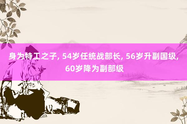 身为特工之子, 54岁任统战部长, 56岁升副国级, 60岁降为副部级