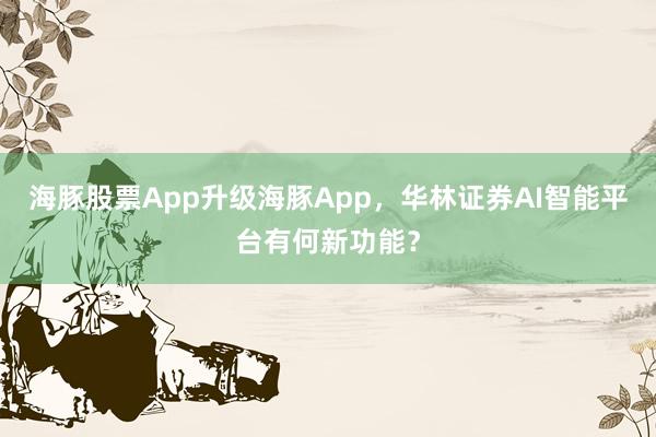 海豚股票App升级海豚App，华林证券AI智能平台有何新功能？