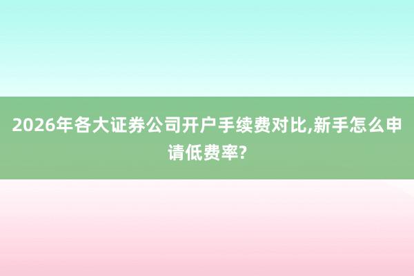 2026年各大证券公司开户手续费对比,新手怎么申请低费率?