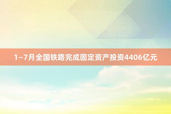 1—7月全国铁路完成固定资产投资4406亿元
