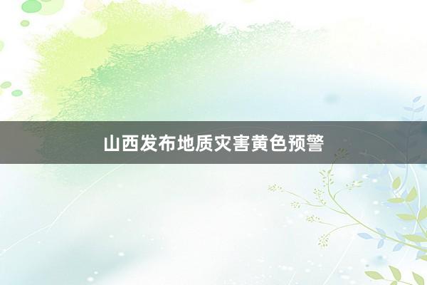 山西发布地质灾害黄色预警
