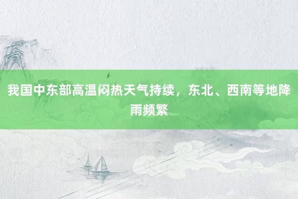 我国中东部高温闷热天气持续，东北、西南等地降雨频繁