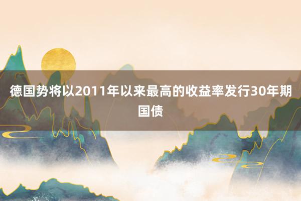 德国势将以2011年以来最高的收益率发行30年期国债