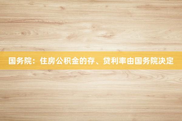 国务院：住房公积金的存、贷利率由国务院决定