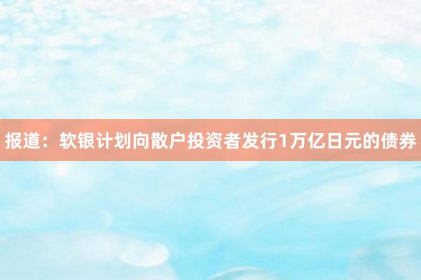 报道：软银计划向散户投资者发行1万亿日元的债券