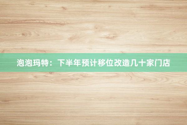 泡泡玛特：下半年预计移位改造几十家门店