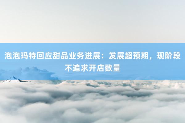 泡泡玛特回应甜品业务进展：发展超预期，现阶段不追求开店数量