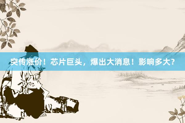 突传涨价！芯片巨头，爆出大消息！影响多大？