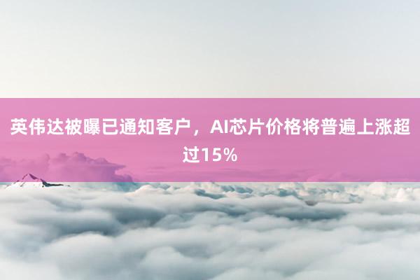 英伟达被曝已通知客户，AI芯片价格将普遍上涨超过15%