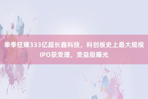 单季狂赚333亿超长鑫科技，科创板史上最大规模IPO获受理，受益股曝光
