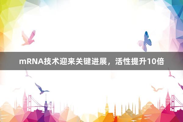 mRNA技术迎来关键进展，活性提升10倍