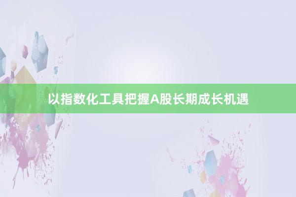 以指数化工具把握A股长期成长机遇