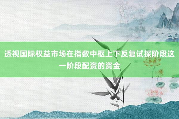 透视国际权益市场在指数中枢上下反复试探阶段这一阶段配资的资金