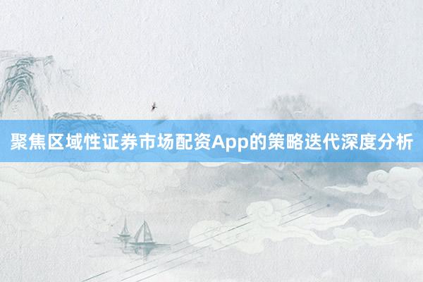 聚焦区域性证券市场配资App的策略迭代深度分析