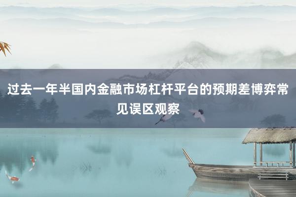 过去一年半国内金融市场杠杆平台的预期差博弈常见误区观察