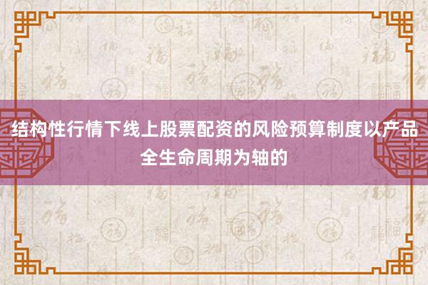 结构性行情下线上股票配资的风险预算制度以产品全生命周期为轴的