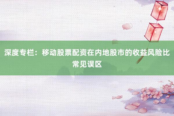 深度专栏：移动股票配资在内地股市的收益风险比常见误区