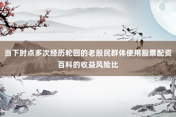 当下时点多次经历轮回的老股民群体使用股票配资百科的收益风险比