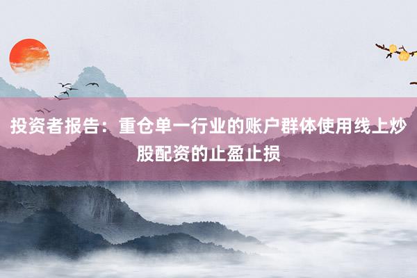 投资者报告：重仓单一行业的账户群体使用线上炒股配资的止盈止损