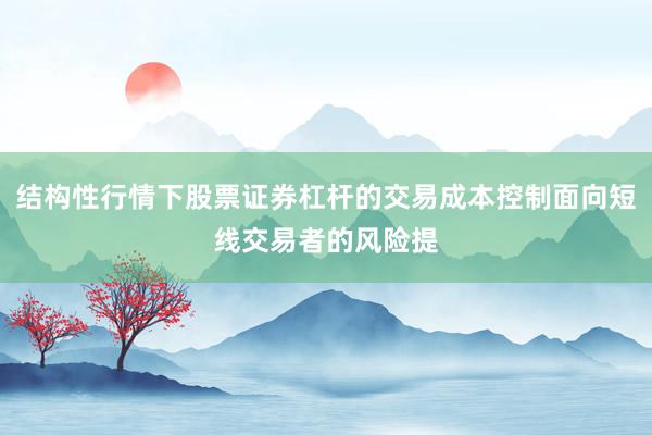 结构性行情下股票证券杠杆的交易成本控制面向短线交易者的风险提