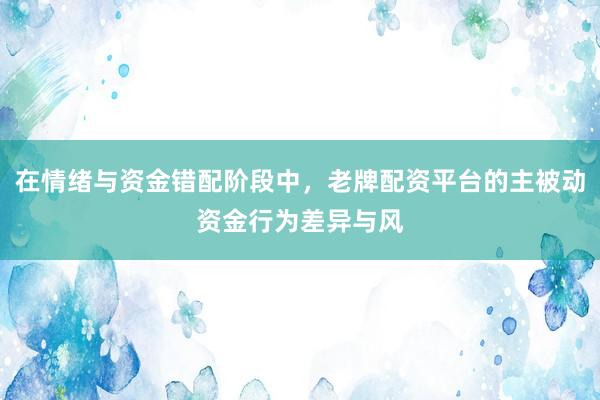在情绪与资金错配阶段中，老牌配资平台的主被动资金行为差异与风