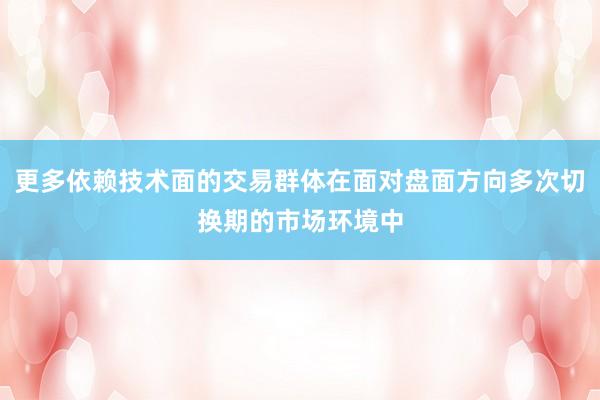 更多依赖技术面的交易群体在面对盘面方向多次切换期的市场环境中