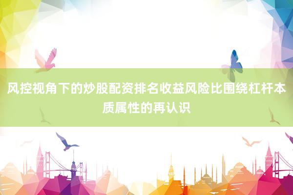 风控视角下的炒股配资排名收益风险比围绕杠杆本质属性的再认识