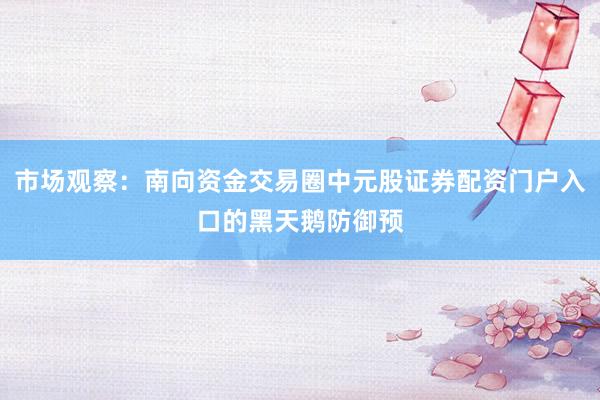 市场观察：南向资金交易圈中元股证券配资门户入口的黑天鹅防御预