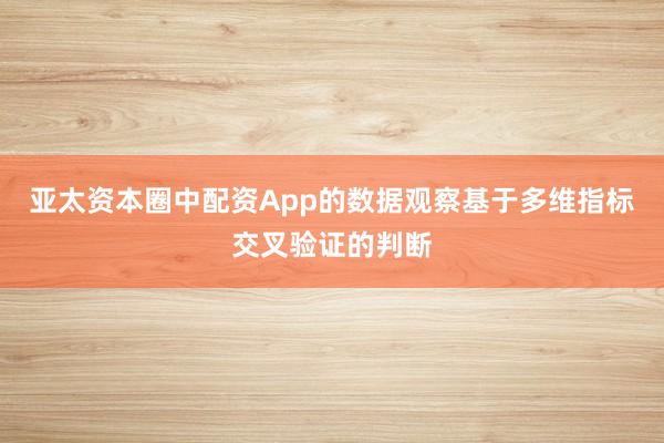 亚太资本圈中配资App的数据观察基于多维指标交叉验证的判断