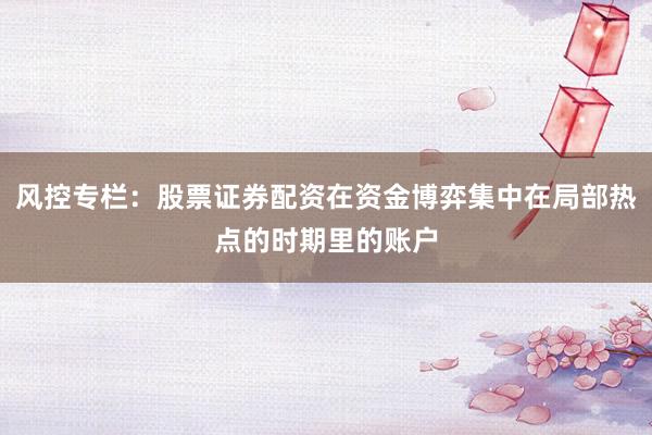 风控专栏：股票证券配资在资金博弈集中在局部热点的时期里的账户