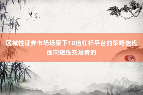 区域性证券市场场景下10倍杠杆平台的策略迭代面向短线交易者的