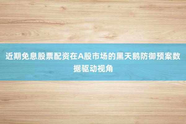 近期免息股票配资在A股市场的黑天鹅防御预案数据驱动视角