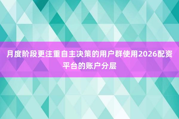 月度阶段更注重自主决策的用户群使用2026配资平台的账户分层