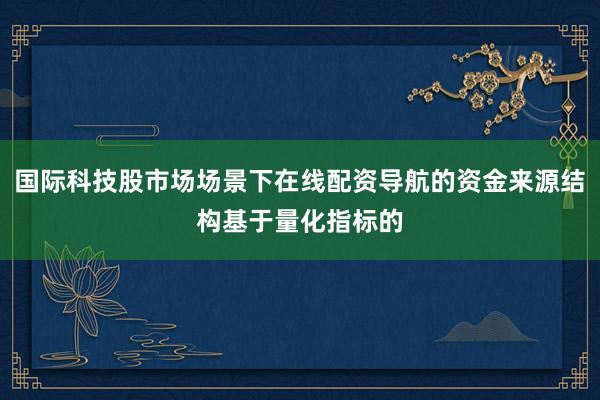 国际科技股市场场景下在线配资导航的资金来源结构基于量化指标的