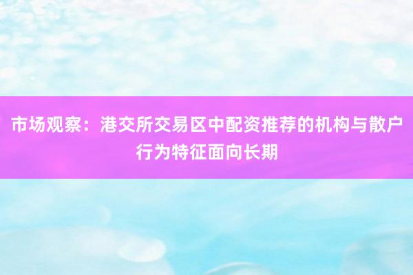 市场观察：港交所交易区中配资推荐的机构与散户行为特征面向长期