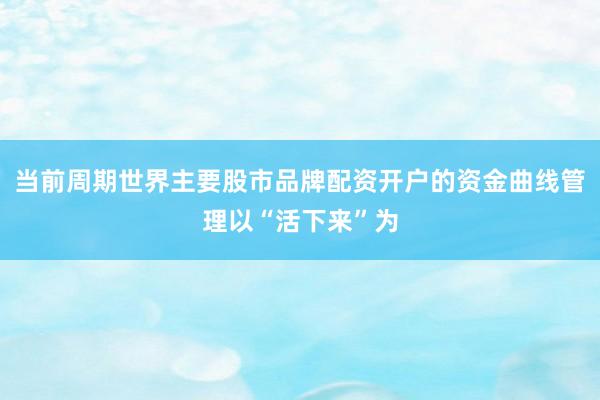 当前周期世界主要股市品牌配资开户的资金曲线管理以“活下来”为