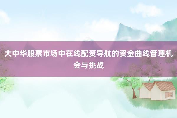大中华股票市场中在线配资导航的资金曲线管理机会与挑战