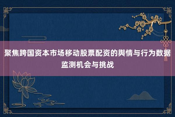聚焦跨国资本市场移动股票配资的舆情与行为数据监测机会与挑战
