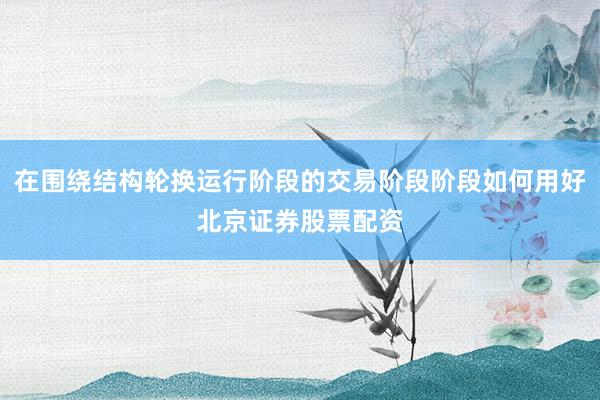在围绕结构轮换运行阶段的交易阶段阶段如何用好北京证券股票配资