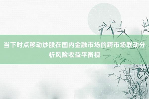 当下时点移动炒股在国内金融市场的跨市场联动分析风险收益平衡视