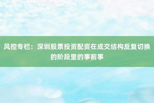 风控专栏：深圳股票投资配资在成交结构反复切换的阶段里的事前事