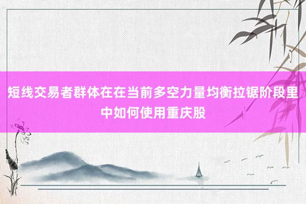短线交易者群体在在当前多空力量均衡拉锯阶段里中如何使用重庆股