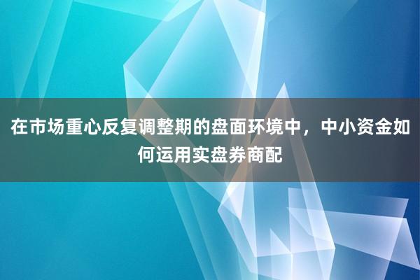 在市场重心反复调整期的盘面环境中，中小资金如何运用实盘券商配