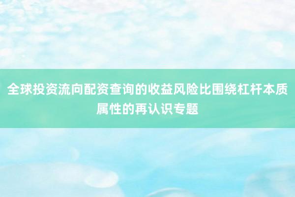 全球投资流向配资查询的收益风险比围绕杠杆本质属性的再认识专题