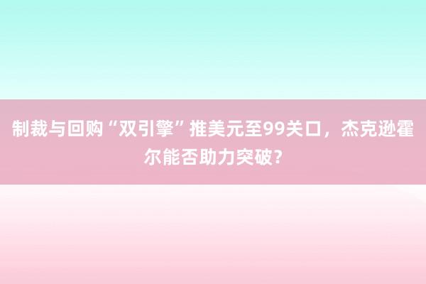 制裁与回购“双引擎”推美元至99关口，杰克逊霍尔能否助力突破？